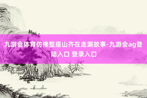 九游会体育仿佛整座山齐在走漏故事-九游会ag登陆入口 登录入口