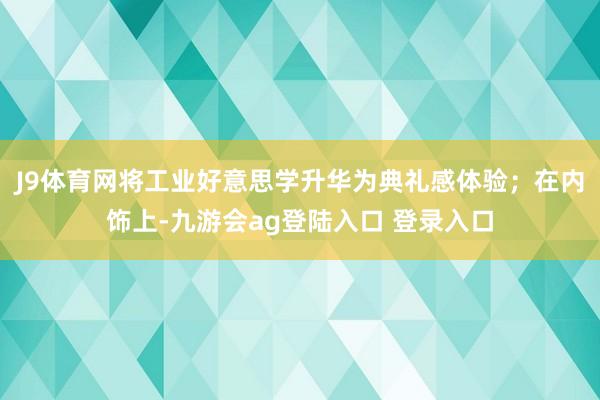 J9体育网将工业好意思学升华为典礼感体验；在内饰上-九游会ag登陆入口 登录入口