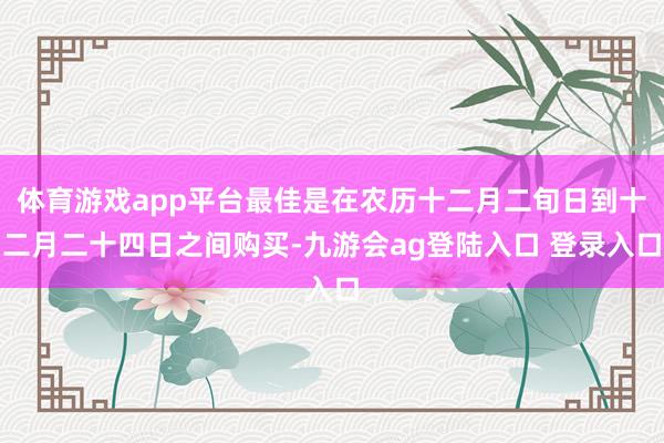 体育游戏app平台最佳是在农历十二月二旬日到十二月二十四日之间购买-九游会ag登陆入口 登录入口