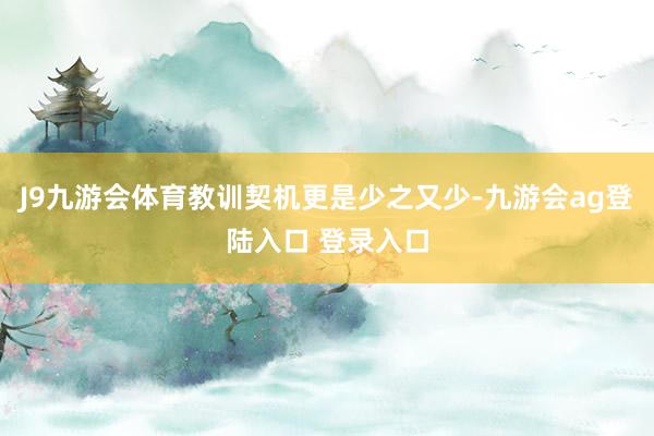 J9九游会体育教训契机更是少之又少-九游会ag登陆入口 登录入口