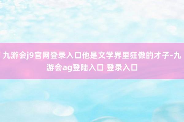 九游会j9官网登录入口他是文学界里狂傲的才子-九游会ag登陆入口 登录入口
