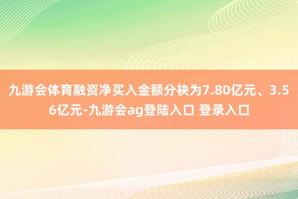 九游会体育融资净买入金额分袂为7.80亿元、3.56亿元-九游会ag登陆入口 登录入口