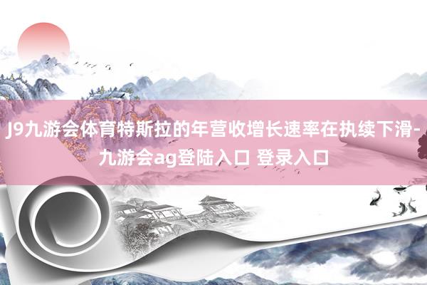 J9九游会体育特斯拉的年营收增长速率在执续下滑-九游会ag登陆入口 登录入口