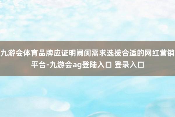 九游会体育品牌应证明阛阓需求选拔合适的网红营销平台-九游会ag登陆入口 登录入口