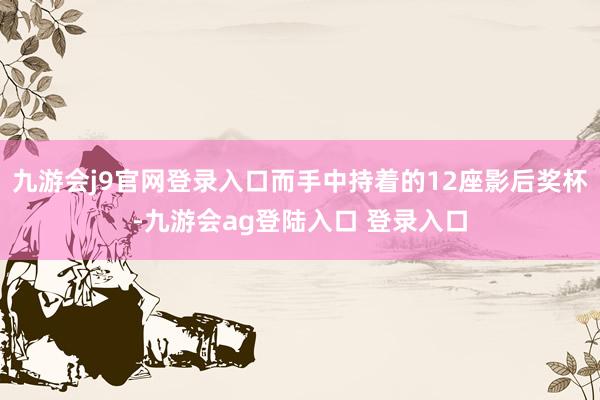 九游会j9官网登录入口而手中持着的12座影后奖杯-九游会ag登陆入口 登录入口