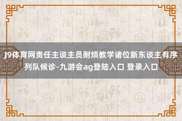 J9体育网责任主谈主员耐烦教学诸位新东谈主有序列队候诊-九游会ag登陆入口 登录入口