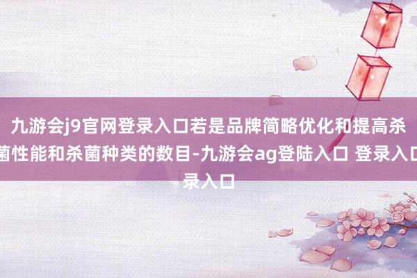 九游会j9官网登录入口若是品牌简略优化和提高杀菌性能和杀菌种类的数目-九游会ag登陆入口 登录入口