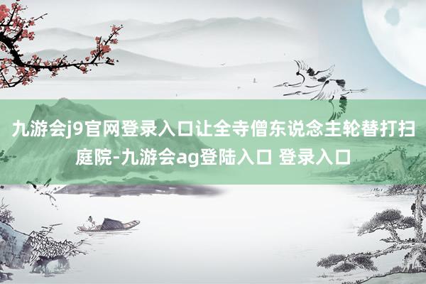 九游会j9官网登录入口让全寺僧东说念主轮替打扫庭院-九游会ag登陆入口 登录入口