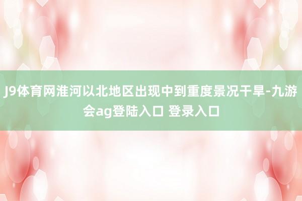 J9体育网淮河以北地区出现中到重度景况干旱-九游会ag登陆入口 登录入口