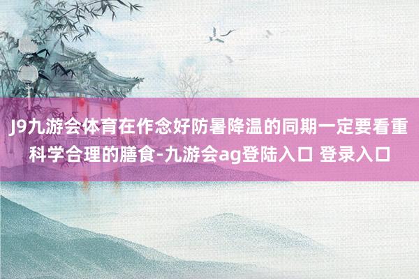 J9九游会体育在作念好防暑降温的同期一定要看重科学合理的膳食-九游会ag登陆入口 登录入口