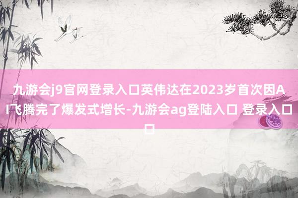九游会j9官网登录入口英伟达在2023岁首次因AI飞腾完了爆发式增长-九游会ag登陆入口 登录入口