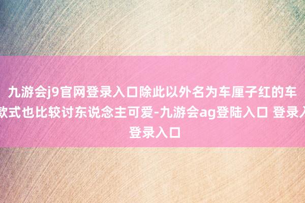 九游会j9官网登录入口除此以外名为车厘子红的车漆款式也比较讨东说念主可爱-九游会ag登陆入口 登录入口