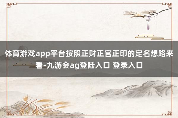 体育游戏app平台按照正财正官正印的定名想路来看-九游会ag登陆入口 登录入口