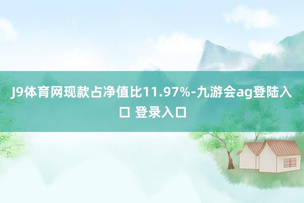 J9体育网现款占净值比11.97%-九游会ag登陆入口 登录入口