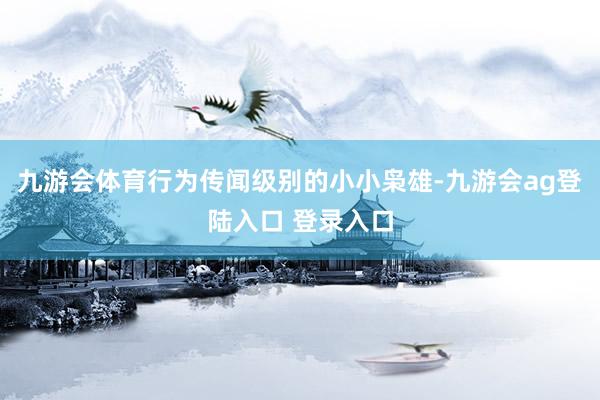 九游会体育行为传闻级别的小小枭雄-九游会ag登陆入口 登录入口