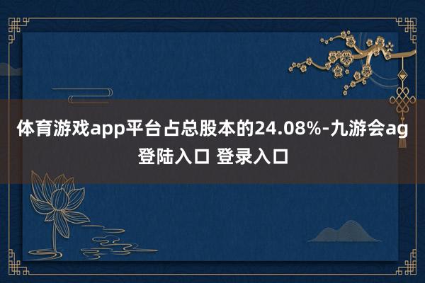 体育游戏app平台占总股本的24.08%-九游会ag登陆入口 登录入口