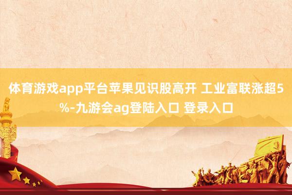 体育游戏app平台苹果见识股高开 工业富联涨超5%-九游会ag登陆入口 登录入口