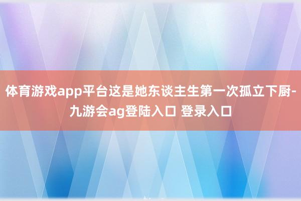 体育游戏app平台这是她东谈主生第一次孤立下厨-九游会ag登陆入口 登录入口