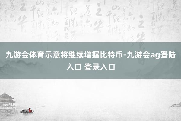 九游会体育示意将继续增握比特币-九游会ag登陆入口 登录入口