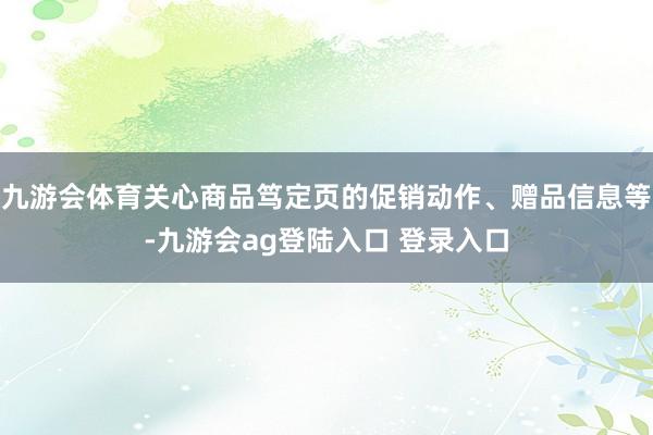 九游会体育关心商品笃定页的促销动作、赠品信息等-九游会ag登陆入口 登录入口