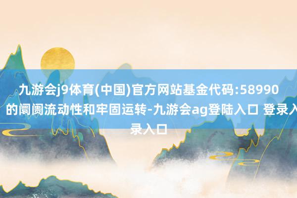 九游会j9体育(中国)官方网站基金代码:589900）的阛阓流动性和牢固运转-九游会ag登陆入口 登录入口