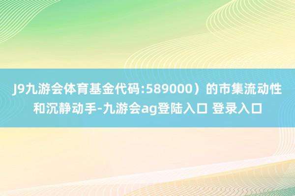 J9九游会体育基金代码:589000）的市集流动性和沉静动手-九游会ag登陆入口 登录入口