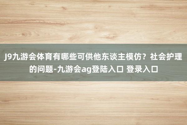 J9九游会体育有哪些可供他东谈主模仿？社会护理的问题-九游会ag登陆入口 登录入口