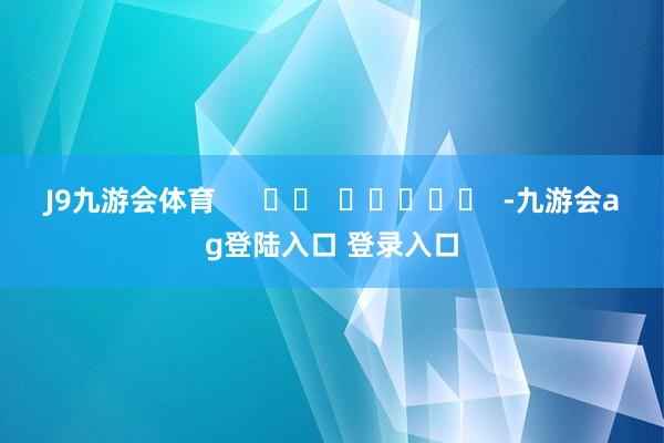 J9九游会体育      		  					  -九游会ag登陆入口 登录入口