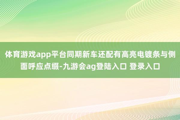 体育游戏app平台同期新车还配有高亮电镀条与侧面呼应点缀-九游会ag登陆入口 登录入口