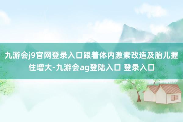 九游会j9官网登录入口跟着体内激素改造及胎儿握住增大-九游会ag登陆入口 登录入口