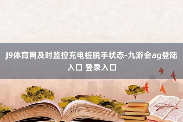 J9体育网及时监控充电桩脱手状态-九游会ag登陆入口 登录入口