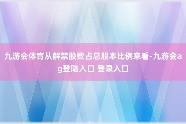 九游会体育从解禁股数占总股本比例来看-九游会ag登陆入口 登录入口