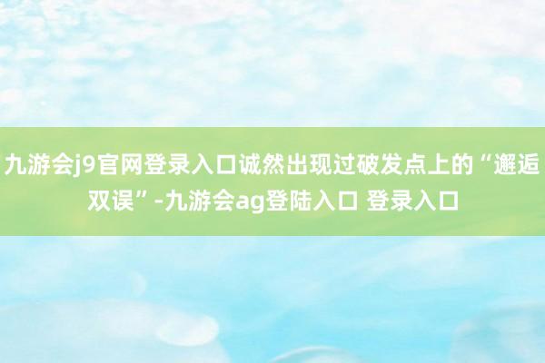 九游会j9官网登录入口诚然出现过破发点上的“邂逅双误”-九游会ag登陆入口 登录入口