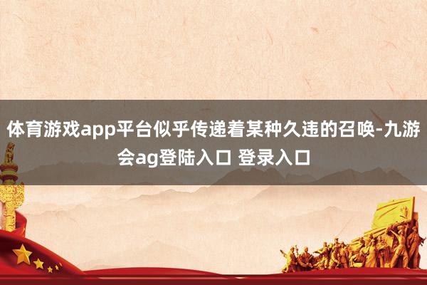 体育游戏app平台似乎传递着某种久违的召唤-九游会ag登陆入口 登录入口
