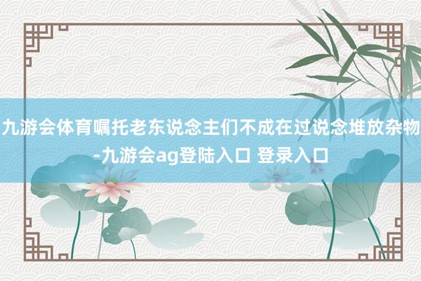 九游会体育嘱托老东说念主们不成在过说念堆放杂物-九游会ag登陆入口 登录入口