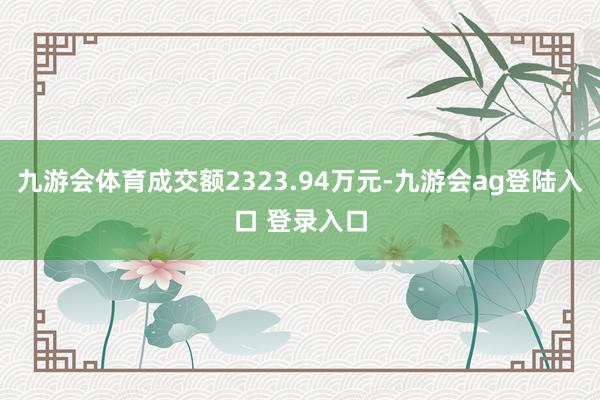 九游会体育成交额2323.94万元-九游会ag登陆入口 登录入口