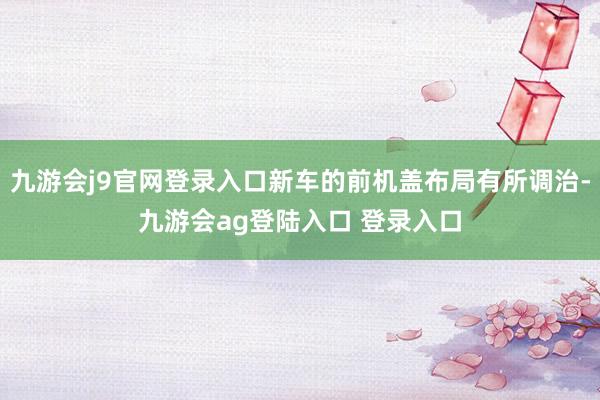 九游会j9官网登录入口新车的前机盖布局有所调治-九游会ag登陆入口 登录入口