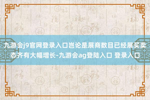 九游会j9官网登录入口岂论是展商数目已经展买卖态齐有大幅增长-九游会ag登陆入口 登录入口