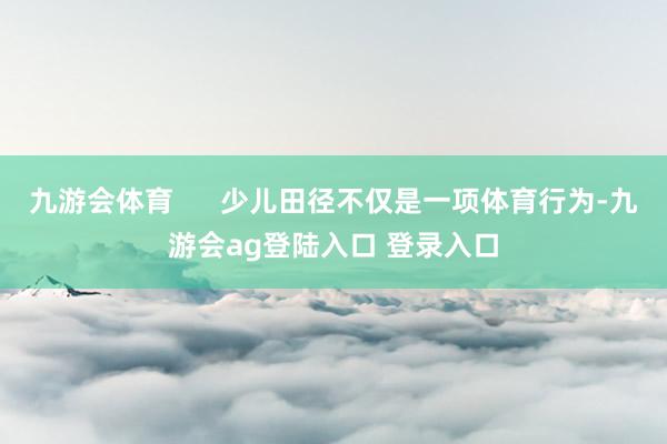 九游会体育      少儿田径不仅是一项体育行为-九游会ag登陆入口 登录入口