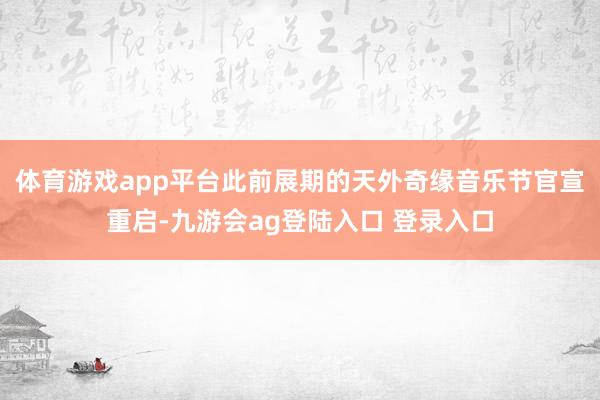 体育游戏app平台此前展期的天外奇缘音乐节官宣重启-九游会ag登陆入口 登录入口