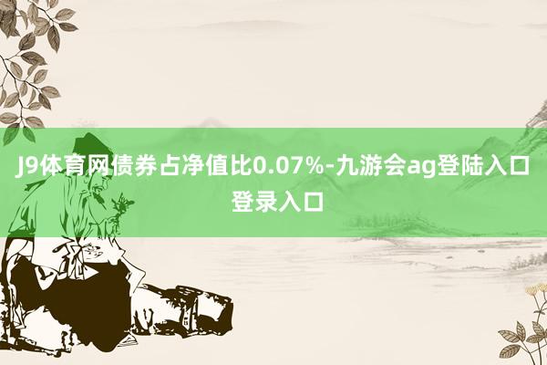 J9体育网债券占净值比0.07%-九游会ag登陆入口 登录入口