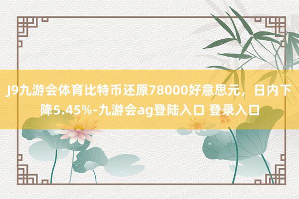 J9九游会体育比特币还原78000好意思元，日内下降5.45%-九游会ag登陆入口 登录入口
