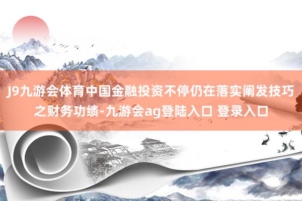 J9九游会体育中国金融投资不停仍在落实阐发技巧之财务功绩-九游会ag登陆入口 登录入口