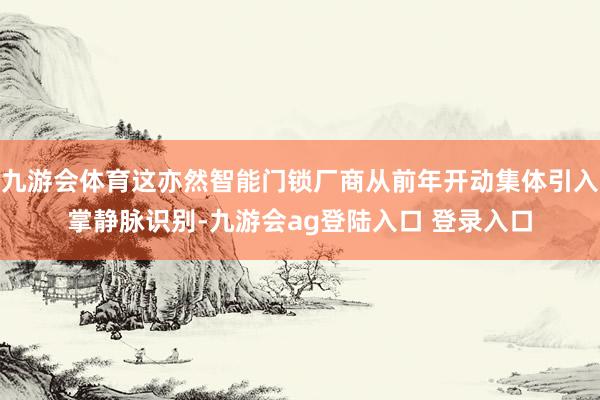 九游会体育这亦然智能门锁厂商从前年开动集体引入掌静脉识别-九游会ag登陆入口 登录入口