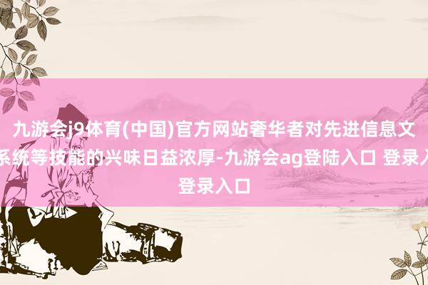九游会j9体育(中国)官方网站奢华者对先进信息文娱系统等技能的兴味日益浓厚-九游会ag登陆入口 登录入口