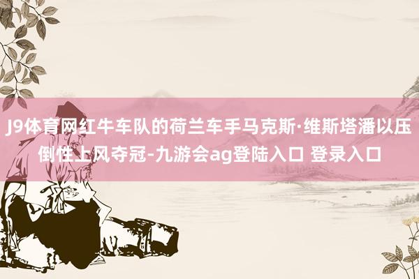 J9体育网红牛车队的荷兰车手马克斯·维斯塔潘以压倒性上风夺冠-九游会ag登陆入口 登录入口