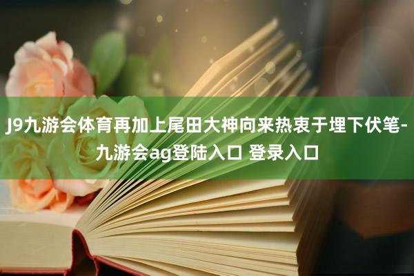 J9九游会体育再加上尾田大神向来热衷于埋下伏笔-九游会ag登陆入口 登录入口