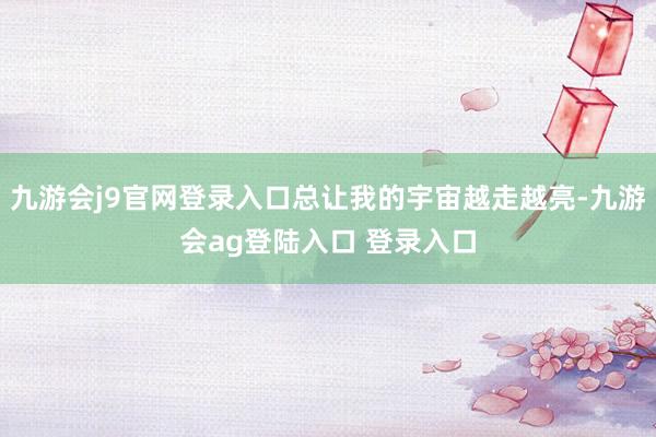 九游会j9官网登录入口总让我的宇宙越走越亮-九游会ag登陆入口 登录入口