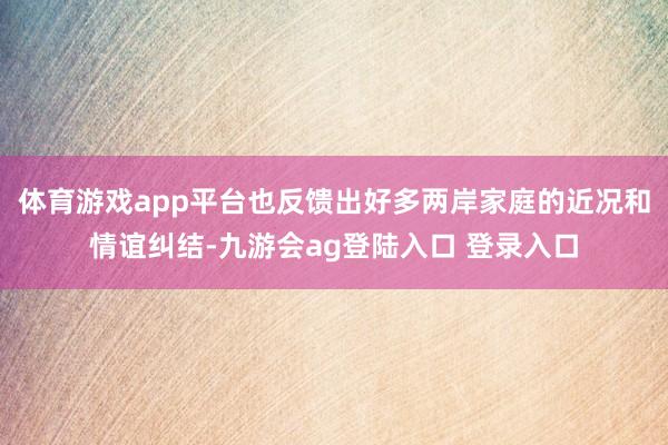 体育游戏app平台也反馈出好多两岸家庭的近况和情谊纠结-九游会ag登陆入口 登录入口