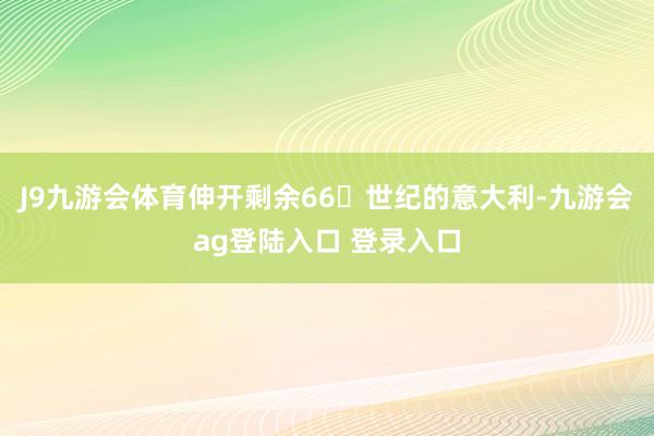 J9九游会体育伸开剩余66世纪的意大利-九游会ag登陆入口 登录入口